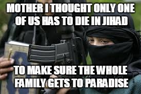 MOTHER I THOUGHT ONLY ONE OF US HAS TO DIE IN JIHAD TO MAKE SURE THE WHOLE FAMILY GETS TO PARADISE | made w/ Imgflip meme maker