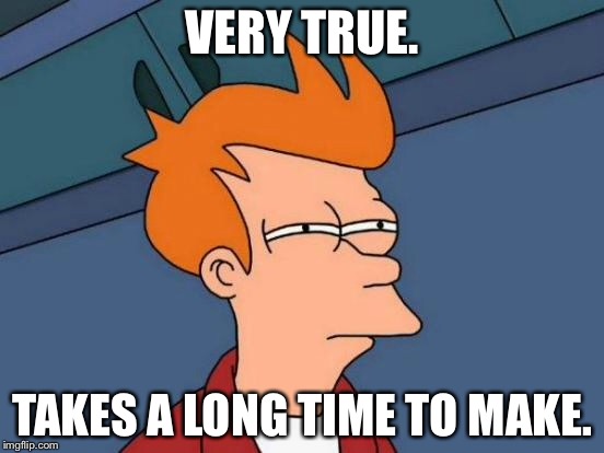 Futurama Fry Meme | VERY TRUE. TAKES A LONG TIME TO MAKE. | image tagged in memes,futurama fry | made w/ Imgflip meme maker