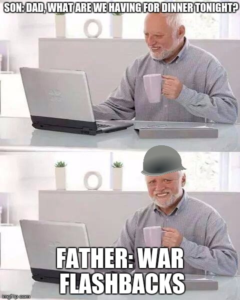 It's hard to make a war flashbacks meme, but when you come up with it, it's pretty swell! Sorry if already done! |  SON: DAD, WHAT ARE WE HAVING FOR DINNER TONIGHT? FATHER: WAR FLASHBACKS | image tagged in memes,hide the pain harold,war flashbacks | made w/ Imgflip meme maker