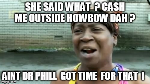 Ain't Nobody Got Time For That Meme | SHE SAID WHAT  ? CASH ME OUTSIDE HOWBOW DAH ? AINT DR PHILL  GOT TIME  FOR THAT  ! | image tagged in memes,aint nobody got time for that | made w/ Imgflip meme maker