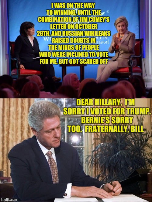 Actually Bill wasn't going to vote for her anyway | I WAS ON THE WAY TO WINNING, UNTIL THE COMBINATION OF JIM COMEY'S LETTER ON OCTOBER 28TH, AND RUSSIAN WIKILEAKS RAISED DOUBTS IN THE MINDS OF PEOPLE WHO WERE INCLINED TO VOTE FOR ME, BUT GOT SCARED OFF | image tagged in hillary clinton,bernie sanders,bill clinton | made w/ Imgflip meme maker