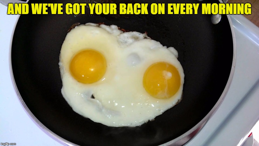 AND WE'VE GOT YOUR BACK ON EVERY MORNING | made w/ Imgflip meme maker