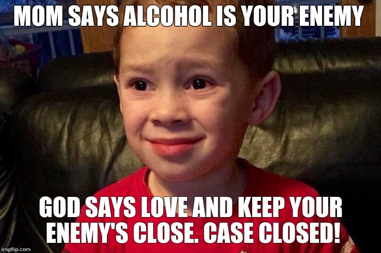 MOM SAYS ALCOHOL IS YOUR ENEMY; GOD SAYS LOVE AND KEEP YOUR ENEMY'S CLOSE. CASE CLOSED! | image tagged in meme | made w/ Imgflip meme maker