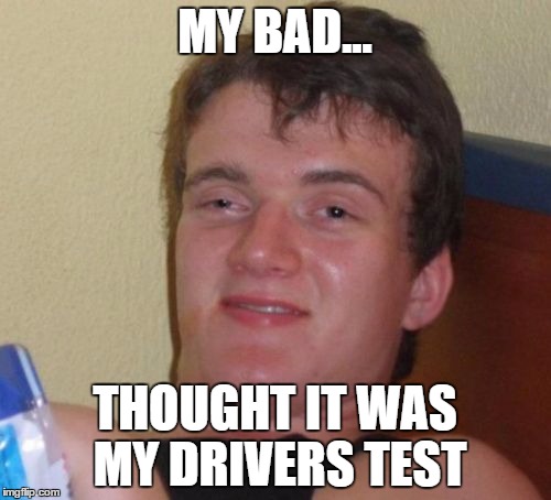 10 Guy Meme | MY BAD... THOUGHT IT WAS MY DRIVERS TEST | image tagged in memes,10 guy | made w/ Imgflip meme maker