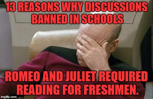 Captain Picard Facepalm Meme | 13 REASONS WHY DISCUSSIONS BANNED IN SCHOOLS; ROMEO AND JULIET REQUIRED READING FOR FRESHMEN. | image tagged in memes,captain picard facepalm | made w/ Imgflip meme maker