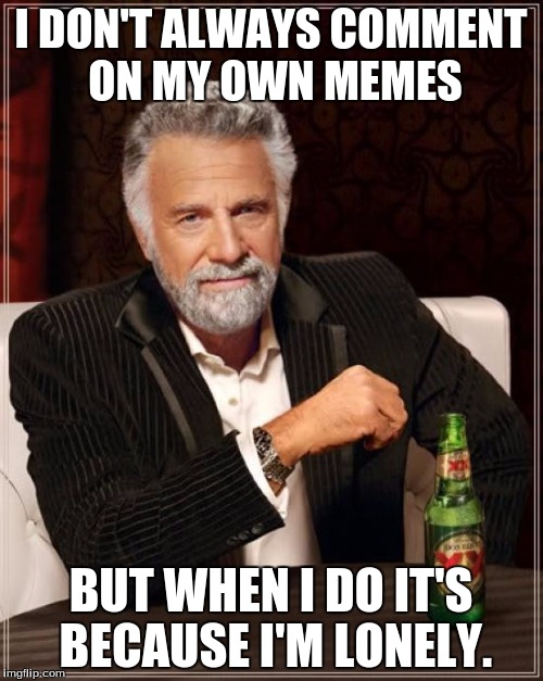 The Most Interesting Man In The World Meme | I DON'T ALWAYS COMMENT ON MY OWN MEMES BUT WHEN I DO IT'S BECAUSE I'M LONELY. | image tagged in memes,the most interesting man in the world | made w/ Imgflip meme maker