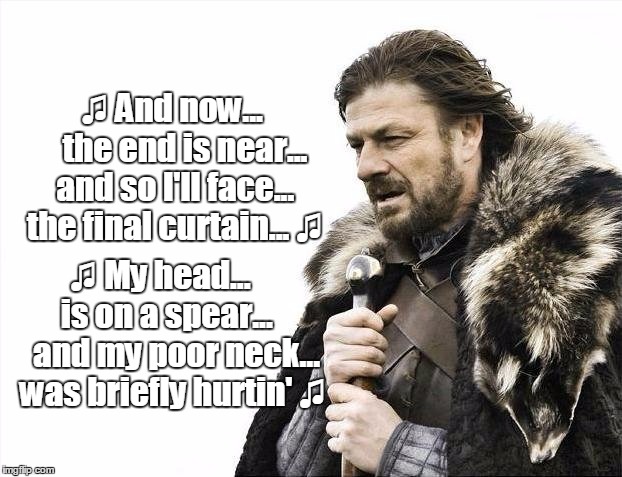 Ned Stark Sings Karaoke | ♫ And now...      the end is near... and so I'll face... the final curtain... ♫; ♫ My head...    is on a spear...    and my poor neck... was briefly hurtin' ♫ | image tagged in memes,brace yourselves x is coming | made w/ Imgflip meme maker