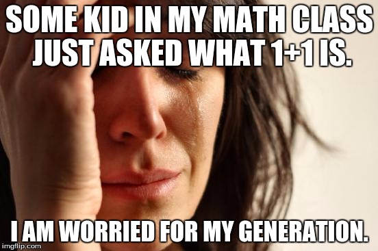 First World Problems Meme | SOME KID IN MY MATH CLASS JUST ASKED WHAT 1+1 IS. I AM WORRIED FOR MY GENERATION. | image tagged in memes,first world problems | made w/ Imgflip meme maker