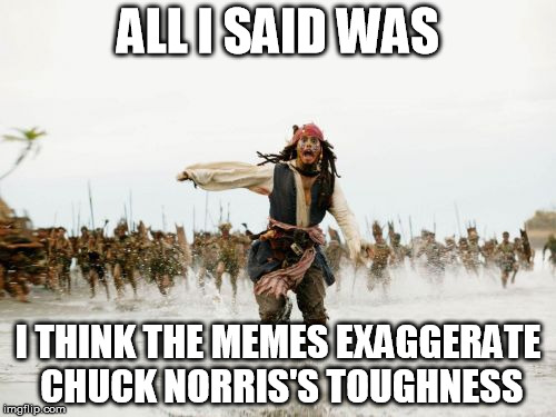 Chuck Norris Week:  it's like cleavage week and Yoga pants week but without the boners. | ALL I SAID WAS; I THINK THE MEMES EXAGGERATE CHUCK NORRIS'S TOUGHNESS | image tagged in memes,jack sparrow being chased,chuck norris week | made w/ Imgflip meme maker