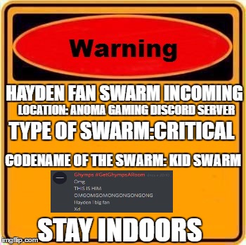 Warning Sign | HAYDEN FAN SWARM INCOMING; LOCATION: ANOMA GAMING DISCORD SERVER; TYPE OF SWARM:CRITICAL; CODENAME OF THE SWARM: KID SWARM; STAY INDOORS | image tagged in memes,warning sign | made w/ Imgflip meme maker