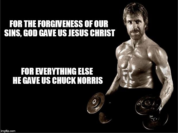 Chuck Norris Lifting | FOR THE FORGIVENESS OF OUR SINS, GOD GAVE US JESUS CHRIST; FOR EVERYTHING ELSE HE GAVE US CHUCK NORRIS | image tagged in chuck norris lifting | made w/ Imgflip meme maker