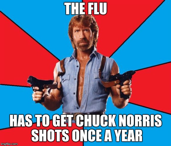 Chuck Norris Week! May 1-7! A Sir_Unknown event |  THE FLU; HAS TO GET CHUCK NORRIS SHOTS ONCE A YEAR | image tagged in memes,chuck norris with guns,chuck norris,sir_unknown | made w/ Imgflip meme maker
