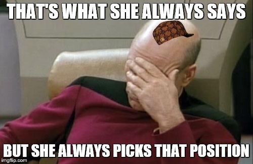 Captain Picard Facepalm Meme | THAT'S WHAT SHE ALWAYS SAYS BUT SHE ALWAYS PICKS THAT POSITION | image tagged in memes,captain picard facepalm,scumbag | made w/ Imgflip meme maker