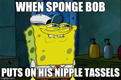 Don't You Squidward Meme | WHEN SPONGE BOB; PUTS ON HIS NIPPLE TASSELS | image tagged in memes,dont you squidward | made w/ Imgflip meme maker