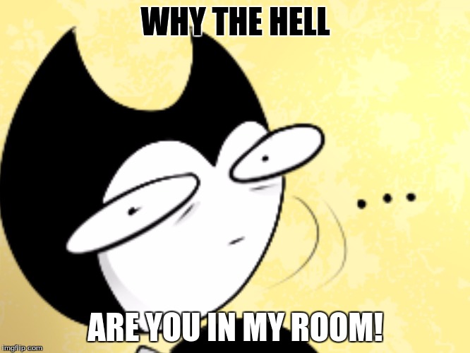 Surprised bendy  | WHY THE HELL; ARE YOU IN MY ROOM! | image tagged in surprised bendy | made w/ Imgflip meme maker