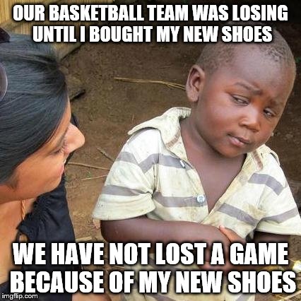 Third World Skeptical Kid Meme | OUR BASKETBALL TEAM WAS LOSING UNTIL I BOUGHT MY NEW SHOES; WE HAVE NOT LOST A GAME BECAUSE OF MY NEW SHOES | image tagged in memes,third world skeptical kid | made w/ Imgflip meme maker