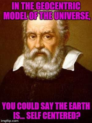 Up Until Now, I Never Really Realized What Big Of An Ego The Earth Had Back Then | IN THE GEOCENTRIC MODEL OF THE UNIVERSE, YOU COULD SAY THE EARTH IS... SELF CENTERED? | image tagged in galileo galilei | made w/ Imgflip meme maker