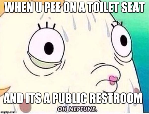 Oh Neptune | WHEN U PEE ON A TOILET SEAT; AND ITS A PUBLIC RESTROOM | image tagged in oh neptune | made w/ Imgflip meme maker