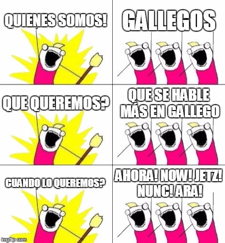 What Do We Want 3 Meme | QUIENES SOMOS! GALLEGOS; QUE QUEREMOS? QUE SE HABLE MÁS EN GALLEGO; CUANDO LO QUEREMOS? AHORA! NOW! JETZ! NUNC! ARA! | image tagged in memes,what do we want 3 | made w/ Imgflip meme maker