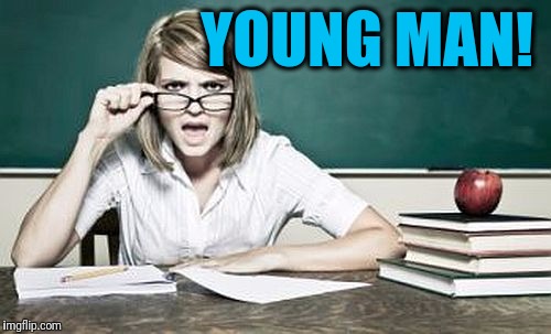 teacher | YOUNG MAN! | image tagged in teacher | made w/ Imgflip meme maker