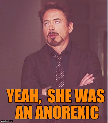 Face You Make Robert Downey Jr Meme | YEAH,  SHE WAS AN ANOREXIC | image tagged in memes,face you make robert downey jr | made w/ Imgflip meme maker
