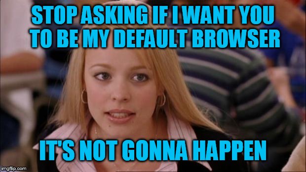 Internet Explorer | STOP ASKING IF I WANT YOU TO BE MY DEFAULT BROWSER; IT'S NOT GONNA HAPPEN | image tagged in memes,its not going to happen | made w/ Imgflip meme maker