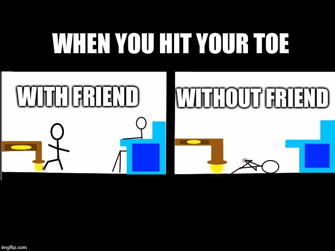 WHEN YOU HIT YOUR TOE; WITHOUT FRIEND; WITH FRIEND | image tagged in when your friends | made w/ Imgflip meme maker