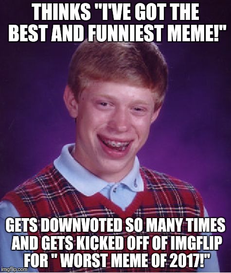 Evey day I worry all day... | THINKS "I'VE GOT THE BEST AND FUNNIEST MEME!"; GETS DOWNVOTED SO MANY TIMES AND GETS KICKED OFF OF IMGFLIP FOR " WORST MEME OF 2017!" | image tagged in memes,bad luck brian | made w/ Imgflip meme maker