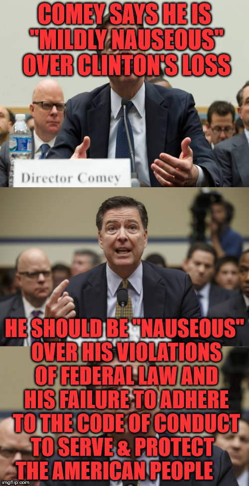 James Comey Bad Pun | COMEY SAYS HE IS "MILDLY NAUSEOUS" OVER CLINTON'S LOSS; HE SHOULD BE "NAUSEOUS" OVER HIS VIOLATIONS OF FEDERAL LAW AND HIS FAILURE TO ADHERE TO THE CODE OF CONDUCT TO SERVE & PROTECT     THE AMERICAN PEOPLE | image tagged in james comey bad pun | made w/ Imgflip meme maker