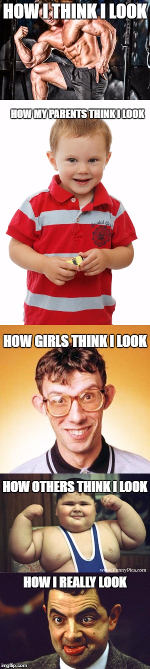 How i look | HOW I THINK I LOOK; HOW MY PARENTS THINK I LOOK; HOW GIRLS THINK I LOOK; HOW OTHERS THINK I LOOK; HOW I REALLY LOOK | image tagged in memes,funny memes,funny,mr bean,body building | made w/ Imgflip meme maker