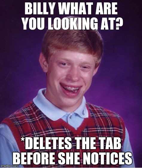 Bad Luck Brian Meme | BILLY WHAT ARE YOU LOOKING AT? *DELETES THE TAB BEFORE SHE NOTICES | image tagged in memes,bad luck brian | made w/ Imgflip meme maker