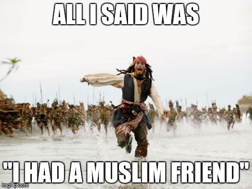 Jack Sparrow Being Chased Meme | ALL I SAID WAS; "I HAD A MUSLIM FRIEND" | image tagged in memes,jack sparrow being chased | made w/ Imgflip meme maker