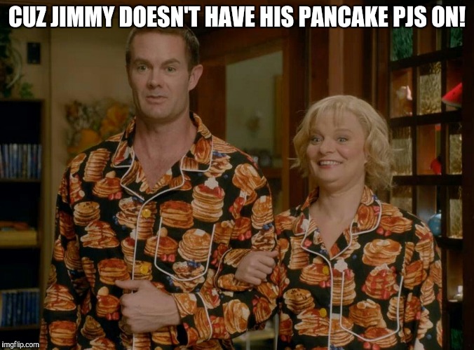 CUZ JIMMY DOESN'T HAVE HIS PANCAKE PJS ON! | made w/ Imgflip meme maker