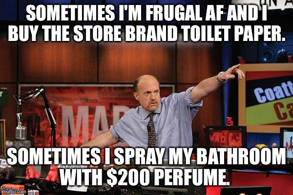 Mad Money Jim Cramer | SOMETIMES I'M FRUGAL AF AND I BUY THE STORE BRAND TOILET PAPER. SOMETIMES I SPRAY MY BATHROOM WITH $200 PERFUME. | image tagged in memes,mad money jim cramer | made w/ Imgflip meme maker