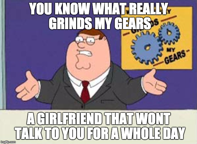 Grinds my gears | YOU KNOW WHAT REALLY GRINDS MY GEARS; A GIRLFRIEND THAT WONT TALK TO YOU FOR A WHOLE DAY | image tagged in grinds my gears | made w/ Imgflip meme maker