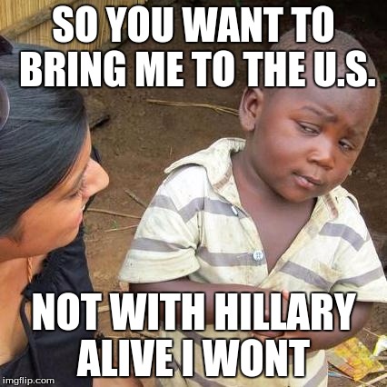 Third World Skeptical Kid Meme | SO YOU WANT TO BRING ME TO THE U.S. NOT WITH HILLARY ALIVE I WONT | image tagged in memes,third world skeptical kid | made w/ Imgflip meme maker