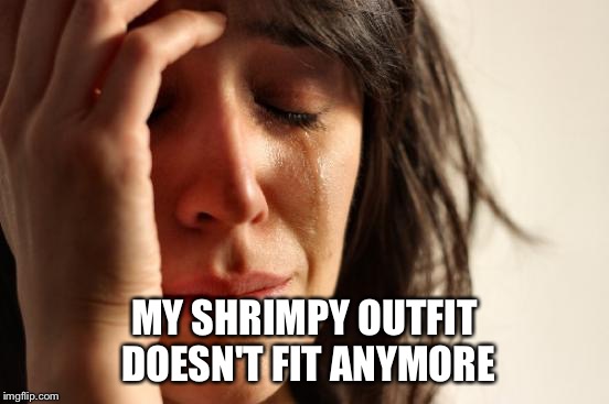 First World Problems Meme | MY SHRIMPY OUTFIT DOESN'T FIT ANYMORE | image tagged in memes,first world problems | made w/ Imgflip meme maker