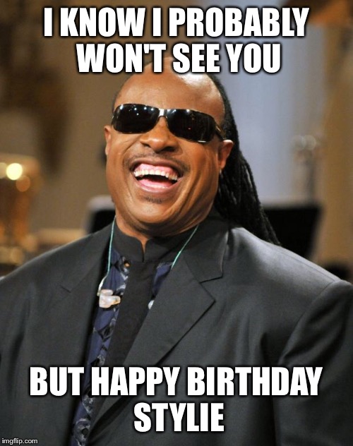 Stevie Wonder | I KNOW I PROBABLY WON'T SEE YOU; BUT HAPPY BIRTHDAY STYLIE | image tagged in stevie wonder | made w/ Imgflip meme maker