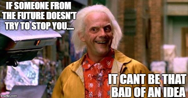 back to future | IF SOMEONE FROM THE FUTURE DOESN'T TRY TO STOP YOU.... IT CANT BE THAT BAD OF AN IDEA | image tagged in back to future | made w/ Imgflip meme maker