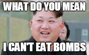 bombs | WHAT DO YOU MEAN; I CAN'T EAT BOMBS | image tagged in kim jomg un,north korea | made w/ Imgflip meme maker