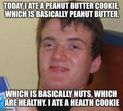 10 Guy Meme | TODAY I ATE A PEANUT BUTTER COOKIE, WHICH IS BASICALLY PEANUT BUTTER, WHICH IS BASICALLY NUTS, WHICH ARE HEALTHY. I ATE A HEALTH COOKIE | image tagged in memes,10 guy | made w/ Imgflip meme maker