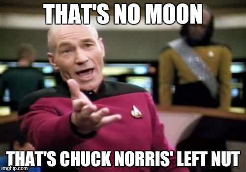 Guess what… | THAT'S NO MOON; THAT'S CHUCK NORRIS' LEFT NUT | image tagged in memes,picard wtf,funny,chuck norris week,chuck norris | made w/ Imgflip meme maker