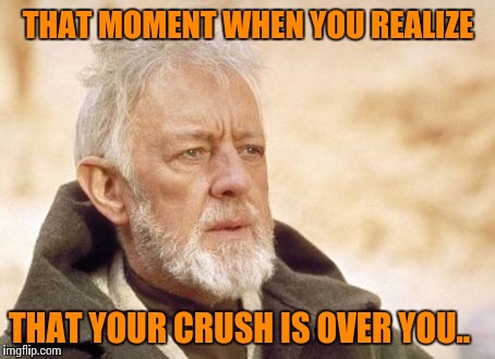 Obi Wan Kenobi Meme | THAT MOMENT WHEN YOU REALIZE; THAT YOUR CRUSH IS OVER YOU.. | image tagged in memes,obi wan kenobi,scumbag | made w/ Imgflip meme maker