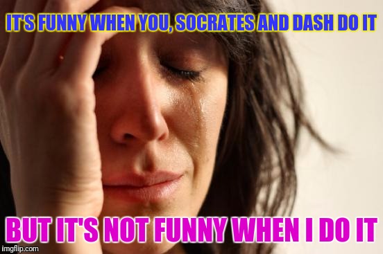 First World Problems Meme | IT'S FUNNY WHEN YOU, SOCRATES AND DASH DO IT BUT IT'S NOT FUNNY WHEN I DO IT | image tagged in memes,first world problems | made w/ Imgflip meme maker