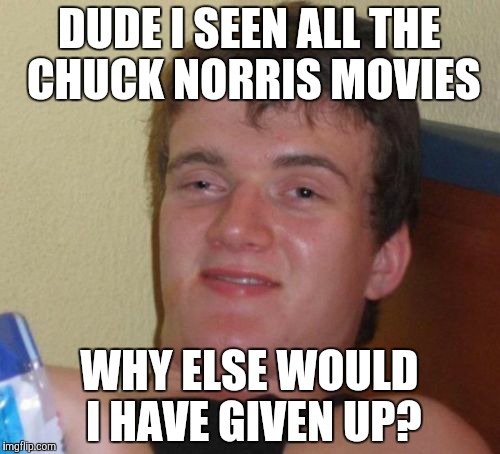 10 Guy Meme | DUDE I SEEN ALL THE CHUCK NORRIS MOVIES; WHY ELSE WOULD I HAVE GIVEN UP? | image tagged in memes,10 guy | made w/ Imgflip meme maker