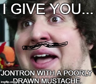 fear the jontron | I GIVE YOU... JONTRON WITH A POORLY DRAWN MUSTACHE. | image tagged in jontron | made w/ Imgflip meme maker
