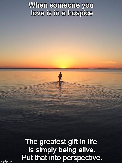 Peace on Water | When someone you love is in a hospice; The greatest gift in life is simply being alive. Put that into perspective. | image tagged in peace on water | made w/ Imgflip meme maker