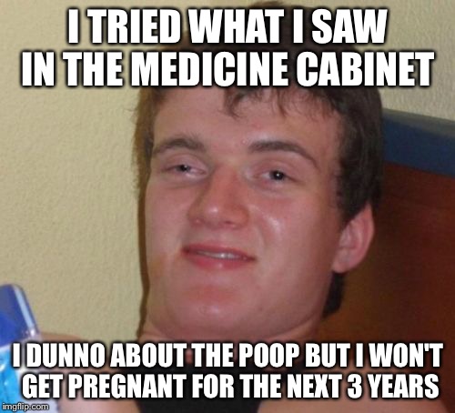 10 Guy Meme | I TRIED WHAT I SAW IN THE MEDICINE CABINET I DUNNO ABOUT THE POOP BUT I WON'T GET PREGNANT FOR THE NEXT 3 YEARS | image tagged in memes,10 guy | made w/ Imgflip meme maker
