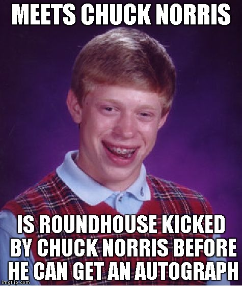 What came first noticing Chuck or getting roundhouse kicked?

Chuck Norris Week! | MEETS CHUCK NORRIS; IS ROUNDHOUSE KICKED BY CHUCK NORRIS BEFORE HE CAN GET AN AUTOGRAPH | image tagged in memes,bad luck brian | made w/ Imgflip meme maker