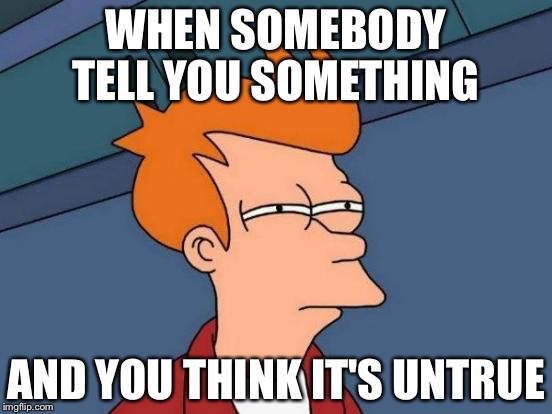 Untrue,false... | WHEN SOMEBODY TELL YOU SOMETHING; AND YOU THINK IT'S UNTRUE | image tagged in memes,futurama fry | made w/ Imgflip meme maker